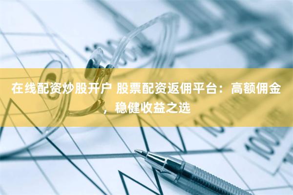 在线配资炒股开户 股票配资返佣平台：高额佣金，稳健收益之选