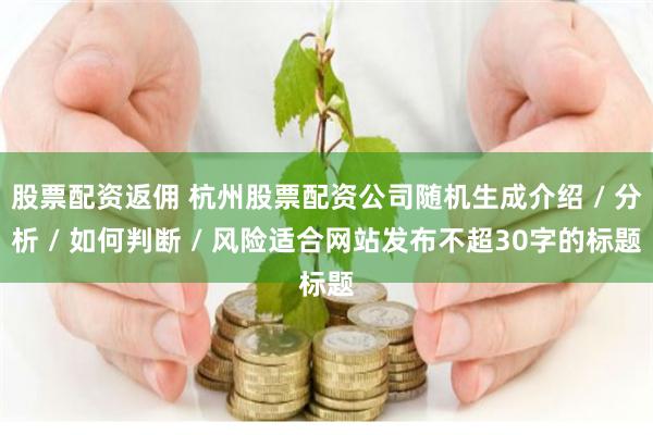 股票配资返佣 杭州股票配资公司随机生成介绍 / 分析 / 如何判断 / 风险适合网站发布不超30字的标题