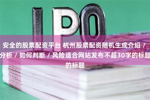 安全的股票配资平台 杭州股票配资随机生成介绍 / 分析 / 如何判断 / 风险适合网站发布不超30字的标题