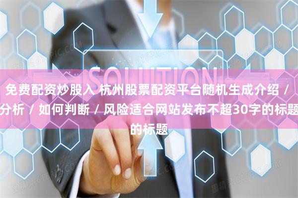 免费配资炒股入 杭州股票配资平台随机生成介绍 / 分析 / 如何判断 / 风险适合网站发布不超30字的标题