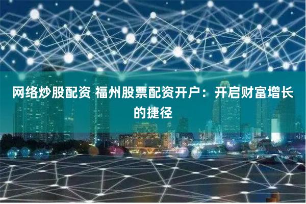 网络炒股配资 福州股票配资开户：开启财富增长的捷径